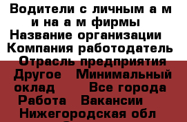 Водители с личным а/м и на а/м фирмы › Название организации ­ Компания-работодатель › Отрасль предприятия ­ Другое › Минимальный оклад ­ 1 - Все города Работа » Вакансии   . Нижегородская обл.,Саров г.